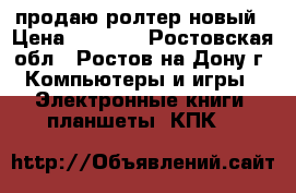 продаю ролтер новый › Цена ­ 1 000 - Ростовская обл., Ростов-на-Дону г. Компьютеры и игры » Электронные книги, планшеты, КПК   